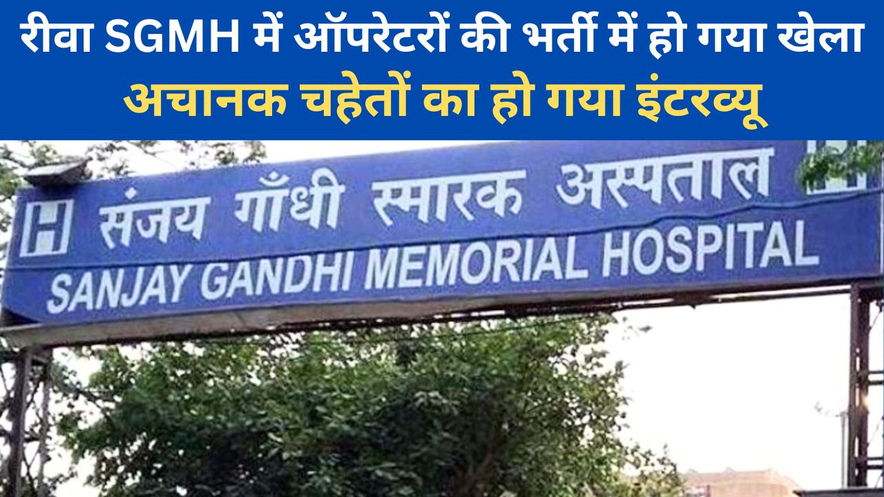 Rewa SGMH : रीवा SGMH में ऑपरेटरों की भर्ती में हो गया खेला,अचानक चहेतों का हो गया इंटरव्यू