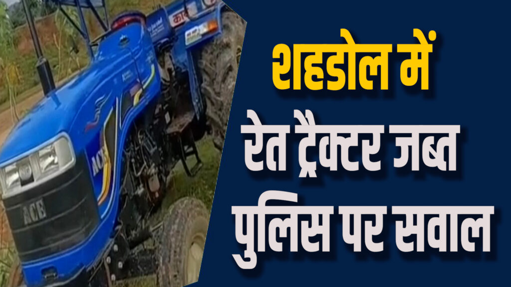 Shahdol News:शहडोल में अवैध रेत कारोबार बारामत हुआ,पुलिस पर स्थानीयों के आरोप