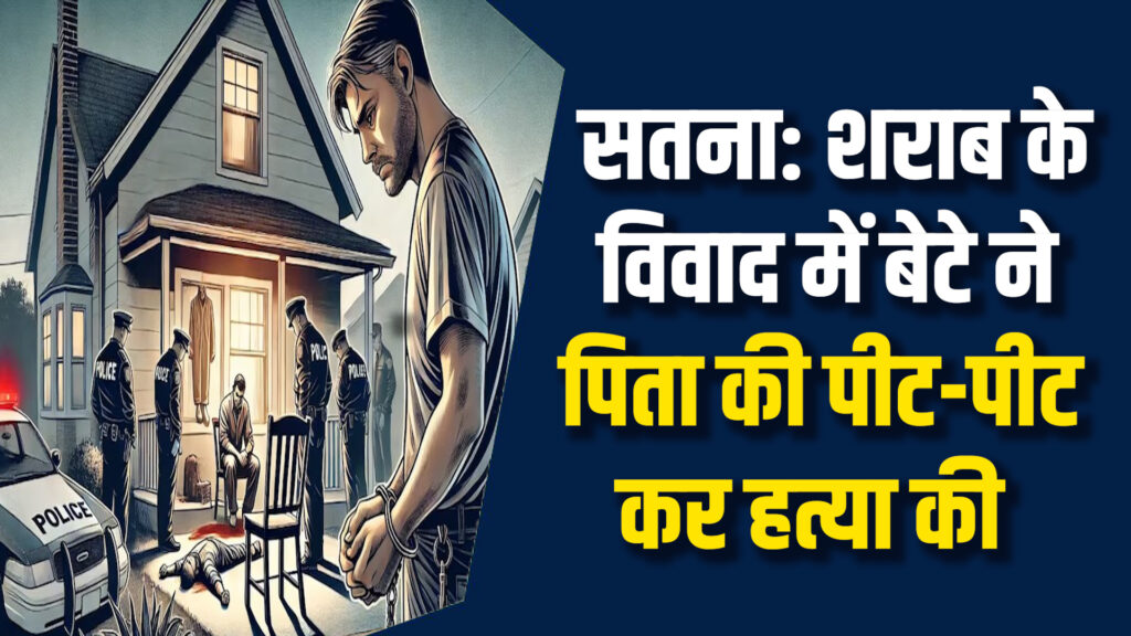 Satna News: सतना में शराब के विवाद ने लिया जानलेवा रूप, बेटे ने पिता को मार डाला