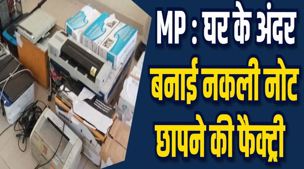 MP News: घर के अंदर नकली नोट छापने की फैक्ट्री, अब तक 6 लाख से ज्यादा नोट छापे